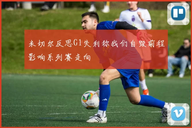 米切尔反思G1失利称我们自毁前程影响系列赛走向