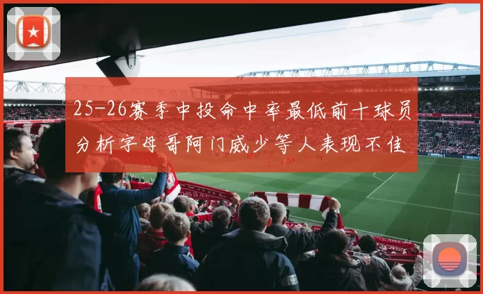 25-26赛季中投命中率最低前十球员分析字母哥阿门威少等人表现不佳