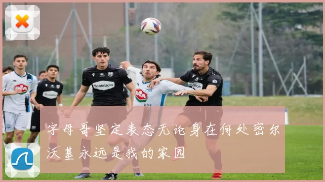 字母哥坚定表态无论身在何处密尔沃基永远是我的家园