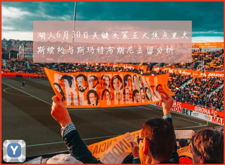 湖人6月30日关键决策五大焦点里夫斯续约与斯玛特布朗尼去留分析