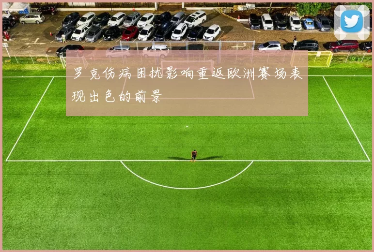 罗克伤病困扰影响重返欧洲赛场表现出色的前景