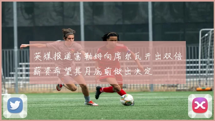 英媒报道富勒姆向席尔瓦开出双倍薪资希望其月底前做出决定