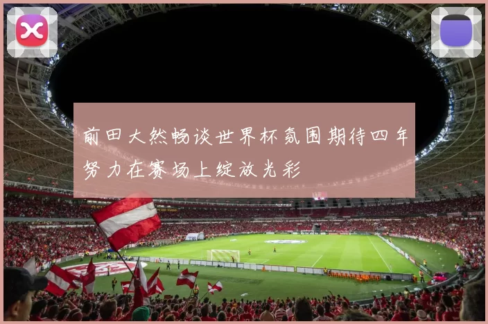 前田大然畅谈世界杯氛围期待四年努力在赛场上绽放光彩