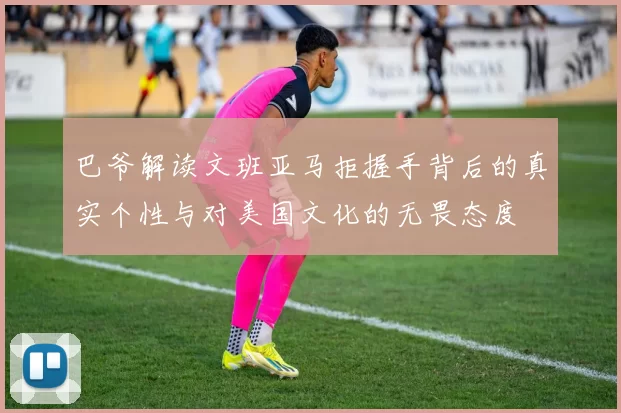 巴爷解读文班亚马拒握手背后的真实个性与对美国文化的无畏态度