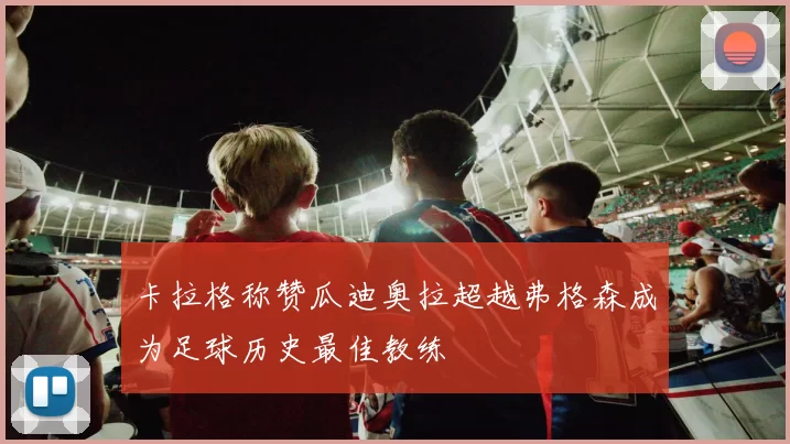 卡拉格称赞瓜迪奥拉超越弗格森成为足球历史最佳教练
