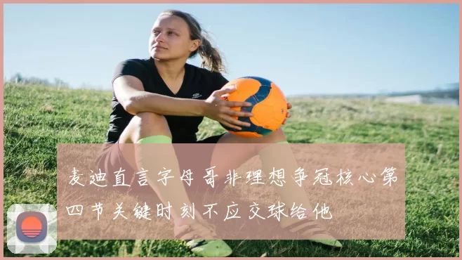 麦迪直言字母哥非理想争冠核心第四节关键时刻不应交球给他
