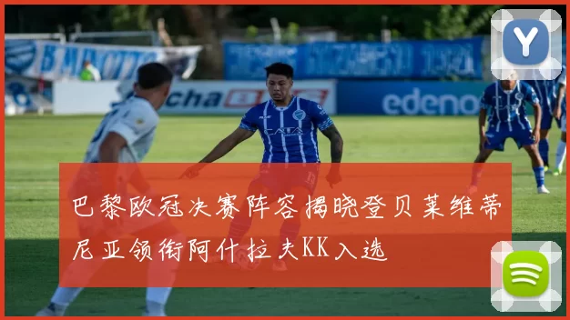 巴黎欧冠决赛阵容揭晓登贝莱维蒂尼亚领衔阿什拉夫KK入选