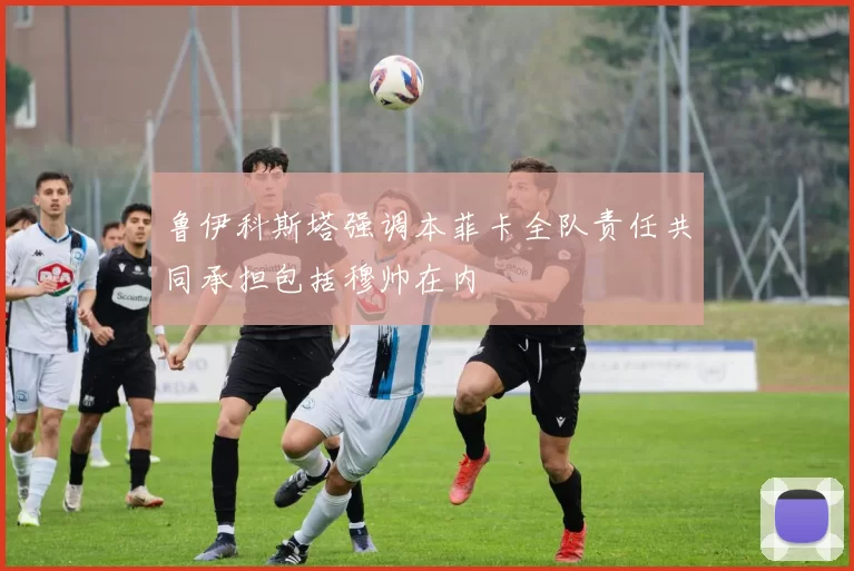 鲁伊科斯塔强调本菲卡全队责任共同承担包括穆帅在内
