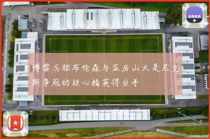 博雷戈称布伦森与亚历山大是尼克斯争冠的核心精英得分手