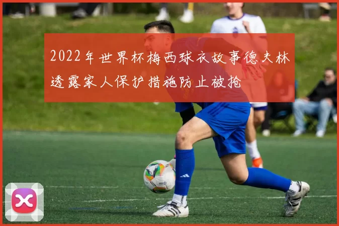 2022年世界杯梅西球衣故事德夫林透露家人保护措施防止被抢