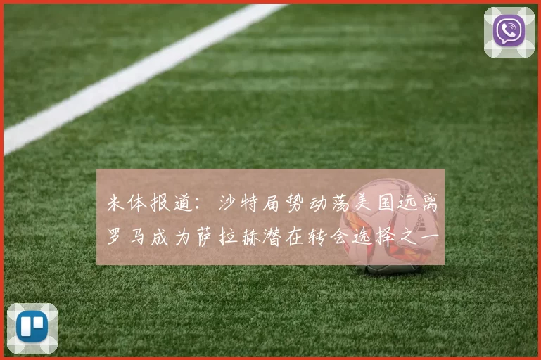 米体报道：沙特局势动荡美国远离罗马成为萨拉赫潜在转会选择之一
