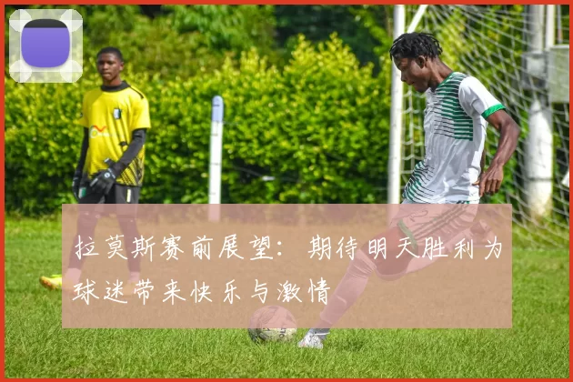 拉莫斯赛前展望：期待明天胜利为球迷带来快乐与激情