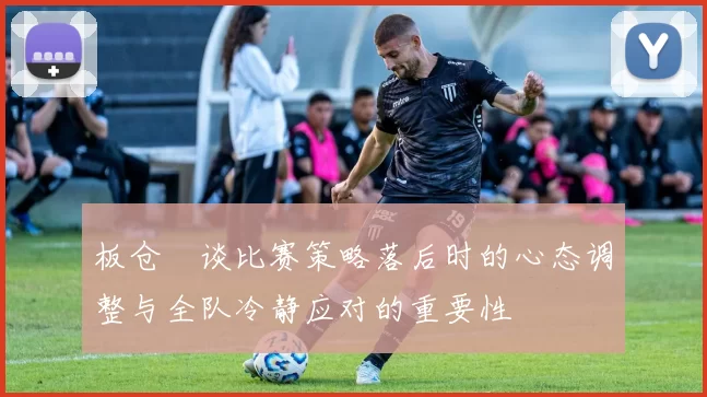 板仓滉谈比赛策略落后时的心态调整与全队冷静应对的重要性