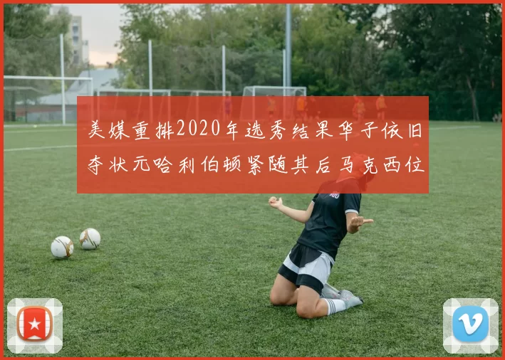 美媒重排2020年选秀结果华子依旧夺状元哈利伯顿紧随其后马克西位列探花