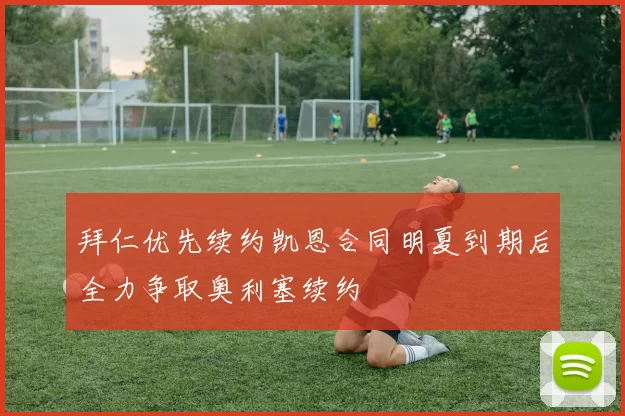拜仁优先续约凯恩合同明夏到期后全力争取奥利塞续约