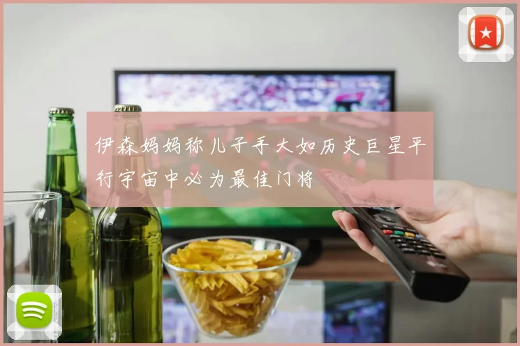 伊森妈妈称儿子手大如历史巨星平行宇宙中必为最佳门将