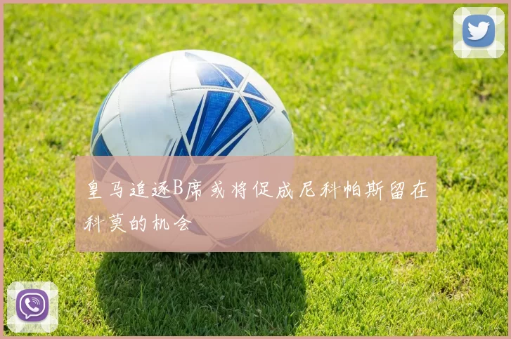 皇马追逐B席或将促成尼科帕斯留在科莫的机会