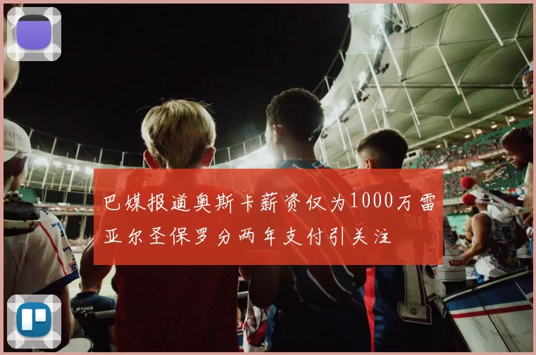 巴媒报道奥斯卡薪资仅为1000万雷亚尔圣保罗分两年支付引关注