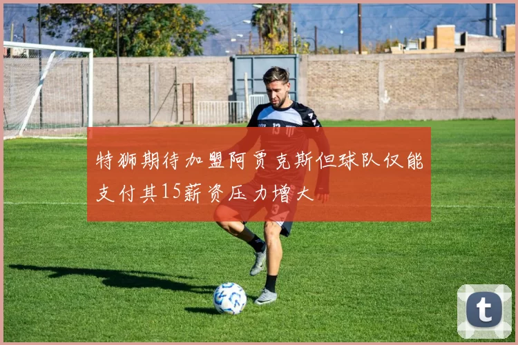 特狮期待加盟阿贾克斯但球队仅能支付其15薪资压力增大