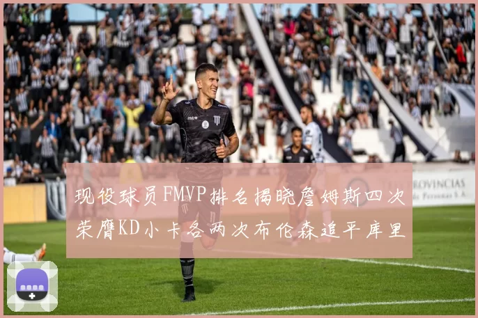 现役球员FMVP排名揭晓詹姆斯四次荣膺KD小卡各两次布伦森追平库里约基奇等人