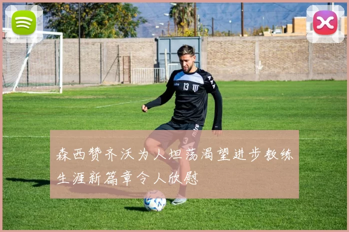 森西赞齐沃为人坦荡渴望进步教练生涯新篇章令人欣慰