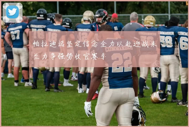 帕拉迪诺坚定信念全力以赴迎战米兰力争强势收官赛季
