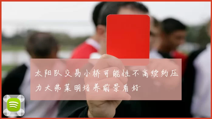 太阳队交易小桥可能性不高续约压力大弗莱明培养前景看好