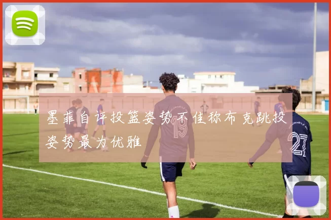 墨菲自评投篮姿势不佳称布克跳投姿势最为优雅
