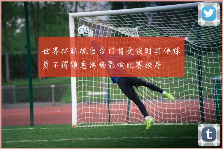 世界杯新规出台门将受伤时其他球员不得随意离场影响比赛秩序