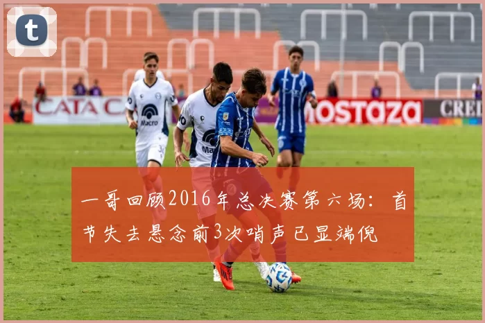 一哥回顾2016年总决赛第六场：首节失去悬念前3次哨声已显端倪
