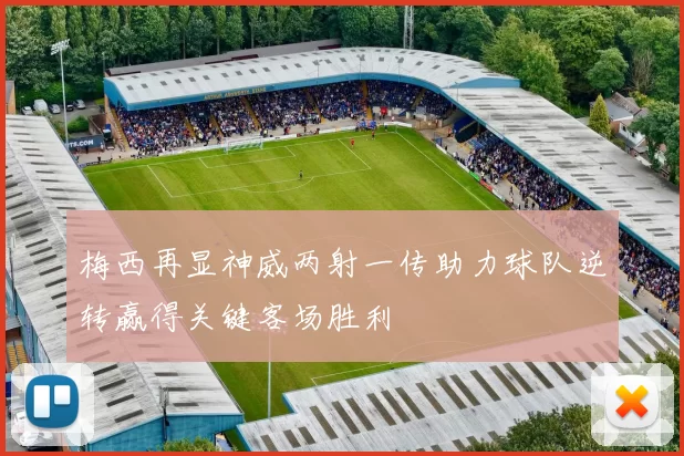 梅西再显神威两射一传助力球队逆转赢得关键客场胜利