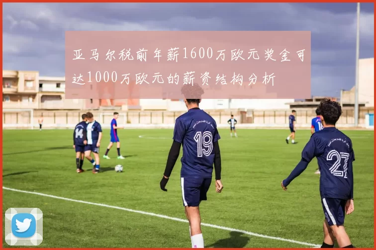 亚马尔税前年薪1600万欧元奖金可达1000万欧元的薪资结构分析