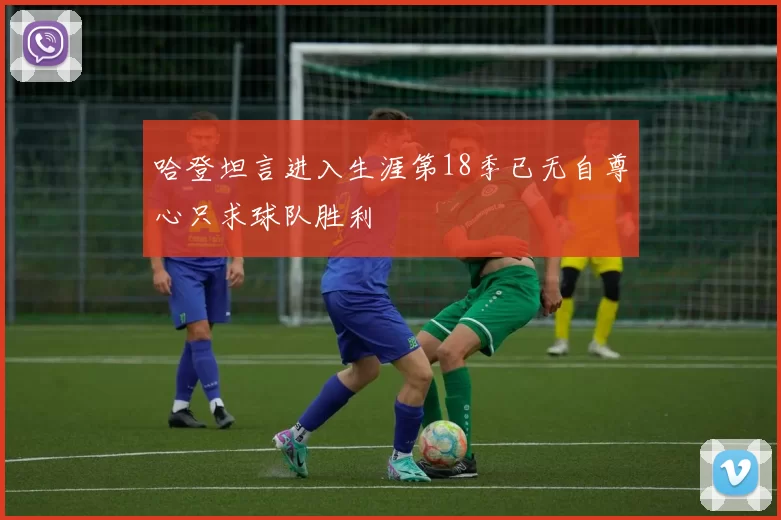 哈登坦言进入生涯第18季已无自尊心只求球队胜利