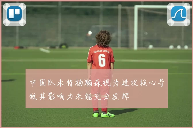 中国队未将杨瀚森视为进攻核心导致其影响力未能充分发挥
