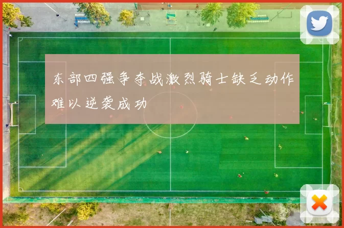 东部四强争夺战激烈骑士缺乏动作难以逆袭成功