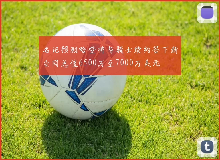 名记预测哈登将与骑士续约签下新合同总值6500万至7000万美元