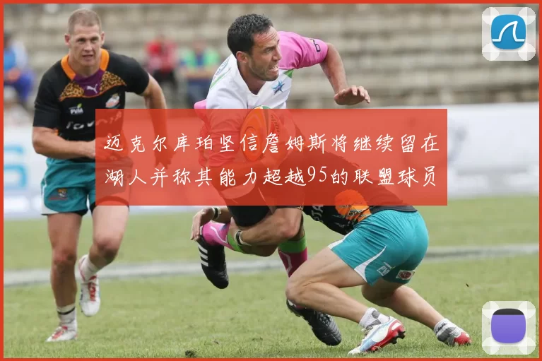 迈克尔库珀坚信詹姆斯将继续留在湖人并称其能力超越95的联盟球员