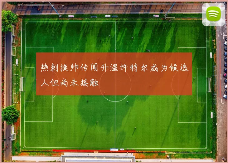 热刺换帅传闻升温许特尔成为候选人但尚未接触