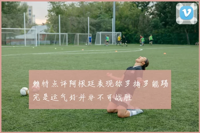 赖特点评阿根廷表现称罗梅罗能踢完是运气好并非不可战胜