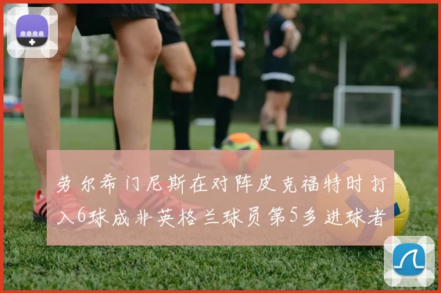 劳尔希门尼斯在对阵皮克福特时打入6球成非英格兰球员第5多进球者