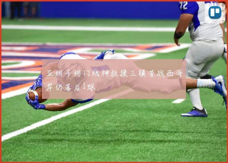 亚姆卡姆门线神救援三镇苦战西海岸仍落后1球